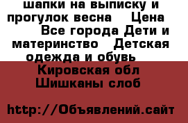 шапки на выписку и прогулок весна  › Цена ­ 500 - Все города Дети и материнство » Детская одежда и обувь   . Кировская обл.,Шишканы слоб.